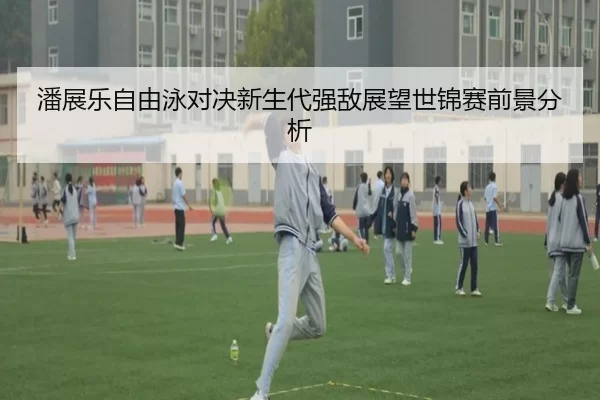 潘展乐自由泳对决新生代强敌展望世锦赛前景分析
