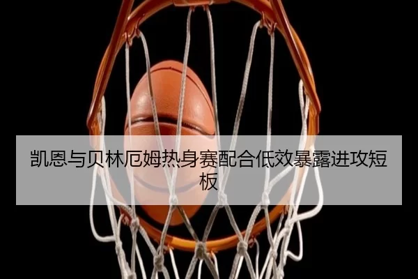 凯恩与贝林厄姆热身赛配合低效暴露进攻短板