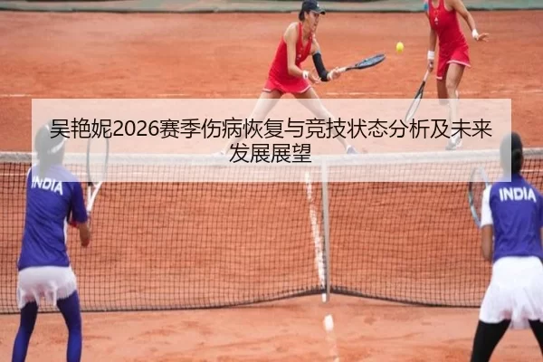 吴艳妮2026赛季伤病恢复与竞技状态分析及未来发展展望